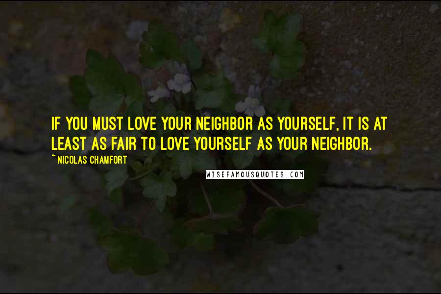 Nicolas Chamfort Quotes: If you must love your neighbor as yourself, it is at least as fair to love yourself as your neighbor.