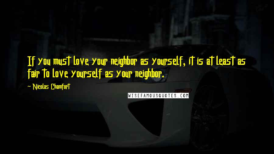 Nicolas Chamfort Quotes: If you must love your neighbor as yourself, it is at least as fair to love yourself as your neighbor.