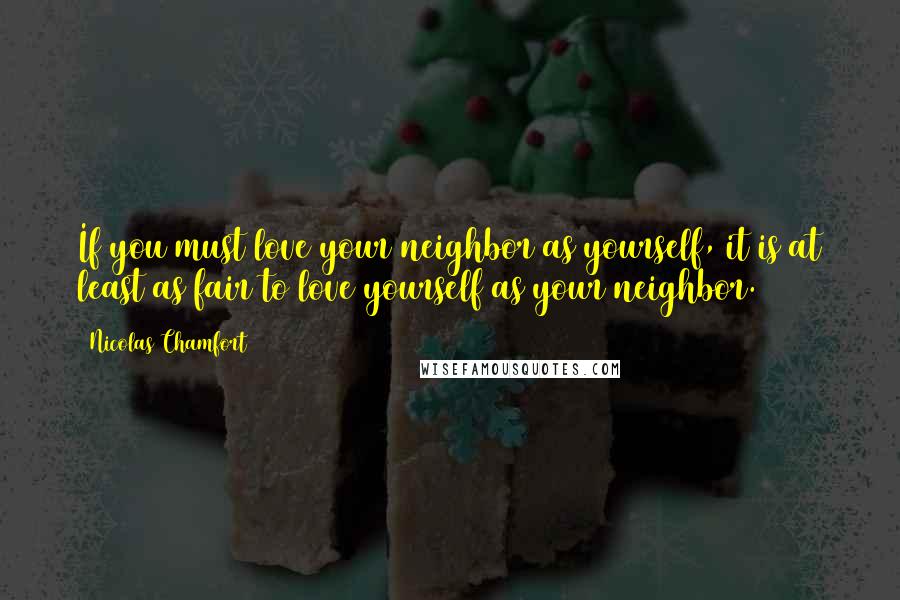 Nicolas Chamfort Quotes: If you must love your neighbor as yourself, it is at least as fair to love yourself as your neighbor.