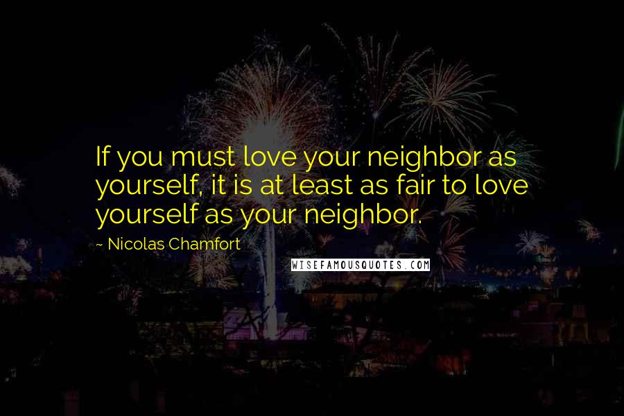 Nicolas Chamfort Quotes: If you must love your neighbor as yourself, it is at least as fair to love yourself as your neighbor.