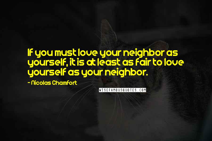 Nicolas Chamfort Quotes: If you must love your neighbor as yourself, it is at least as fair to love yourself as your neighbor.