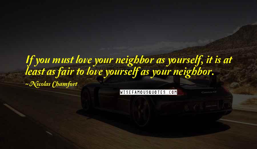 Nicolas Chamfort Quotes: If you must love your neighbor as yourself, it is at least as fair to love yourself as your neighbor.