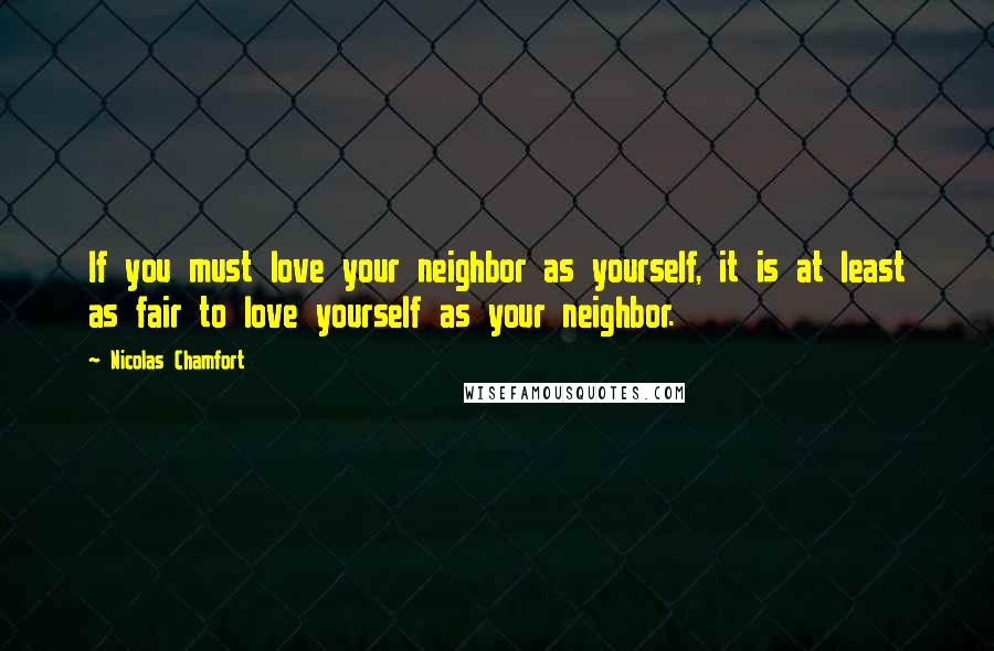 Nicolas Chamfort Quotes: If you must love your neighbor as yourself, it is at least as fair to love yourself as your neighbor.