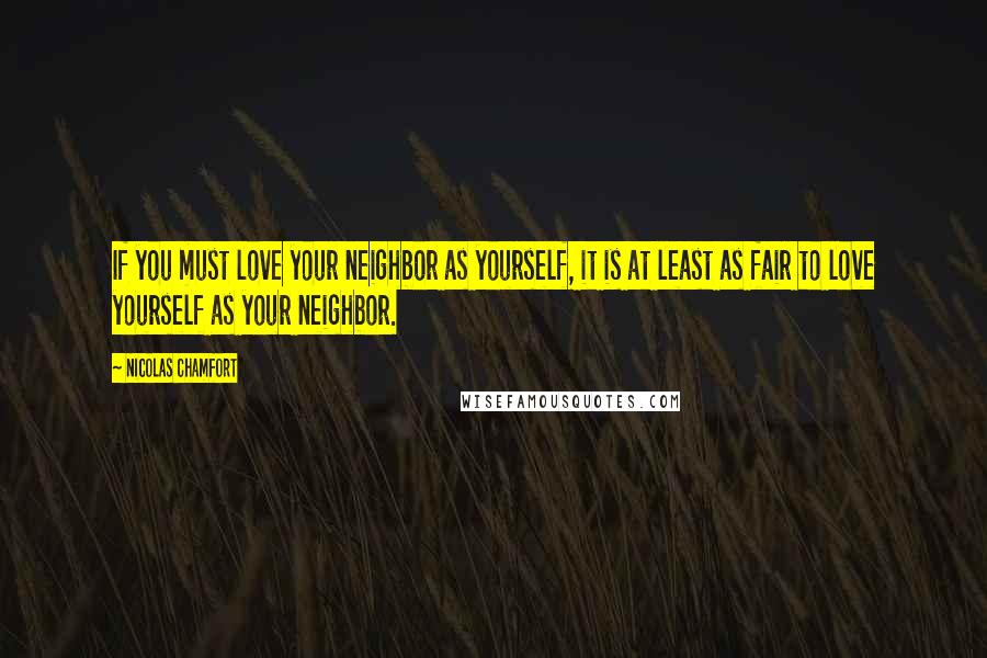 Nicolas Chamfort Quotes: If you must love your neighbor as yourself, it is at least as fair to love yourself as your neighbor.
