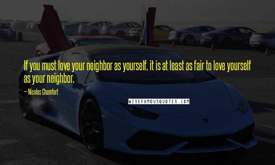 Nicolas Chamfort Quotes: If you must love your neighbor as yourself, it is at least as fair to love yourself as your neighbor.