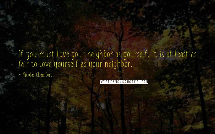 Nicolas Chamfort Quotes: If you must love your neighbor as yourself, it is at least as fair to love yourself as your neighbor.