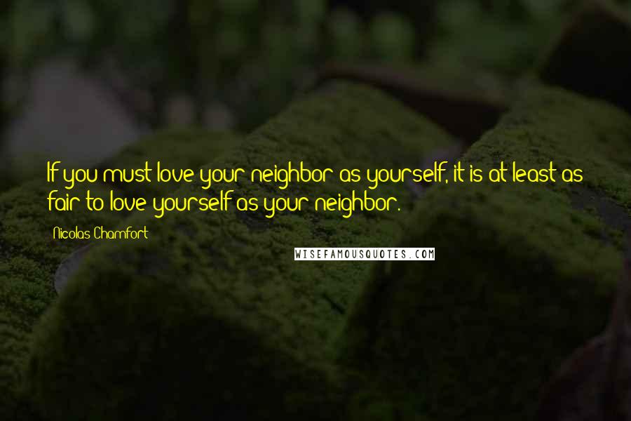 Nicolas Chamfort Quotes: If you must love your neighbor as yourself, it is at least as fair to love yourself as your neighbor.