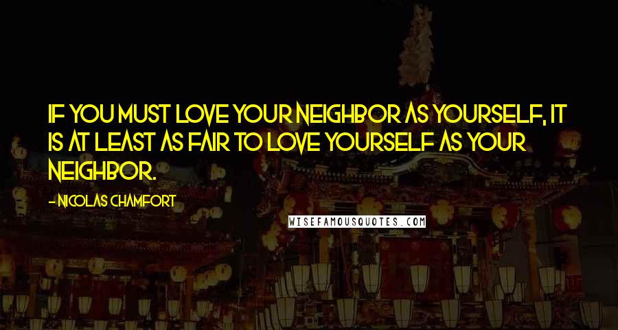 Nicolas Chamfort Quotes: If you must love your neighbor as yourself, it is at least as fair to love yourself as your neighbor.
