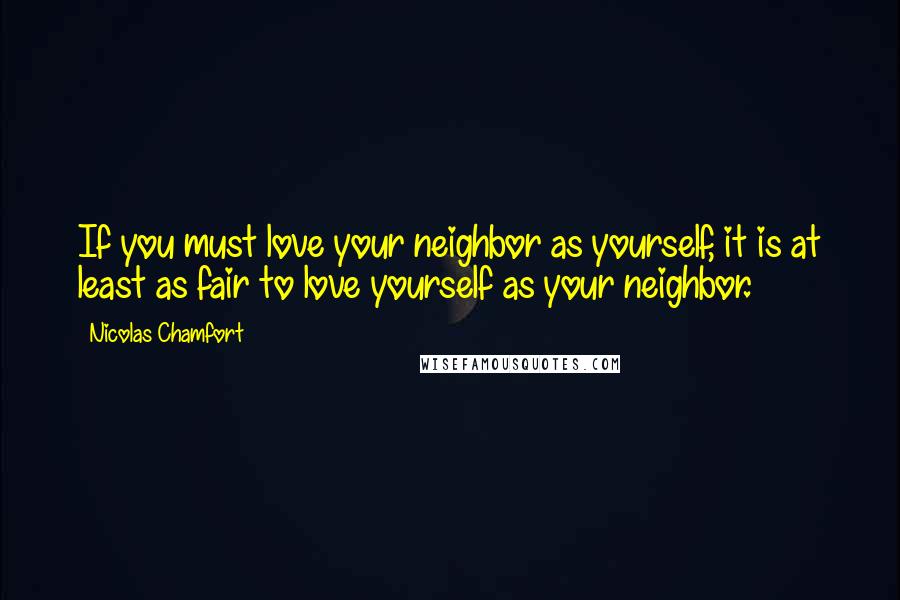 Nicolas Chamfort Quotes: If you must love your neighbor as yourself, it is at least as fair to love yourself as your neighbor.