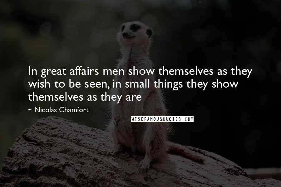 Nicolas Chamfort Quotes: In great affairs men show themselves as they wish to be seen, in small things they show themselves as they are