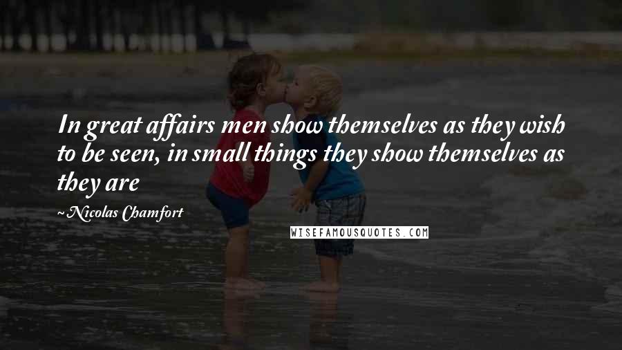 Nicolas Chamfort Quotes: In great affairs men show themselves as they wish to be seen, in small things they show themselves as they are