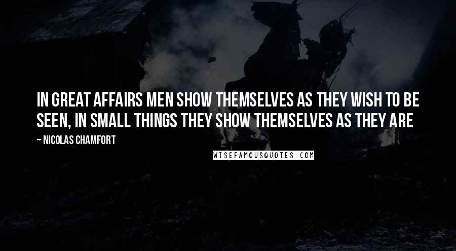 Nicolas Chamfort Quotes: In great affairs men show themselves as they wish to be seen, in small things they show themselves as they are