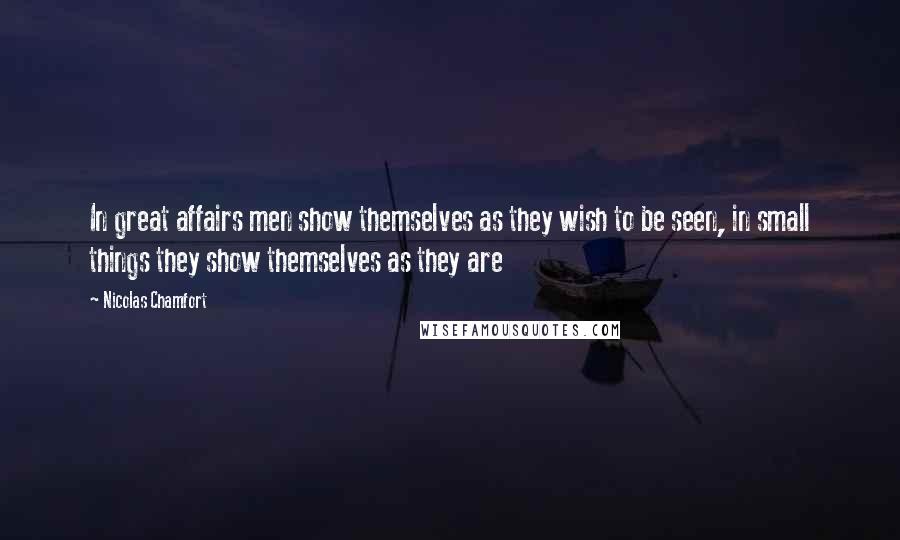 Nicolas Chamfort Quotes: In great affairs men show themselves as they wish to be seen, in small things they show themselves as they are