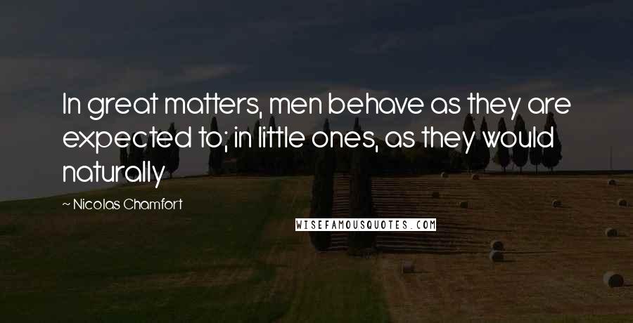 Nicolas Chamfort Quotes: In great matters, men behave as they are expected to; in little ones, as they would naturally