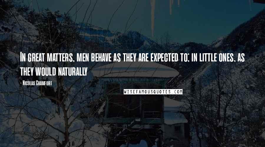 Nicolas Chamfort Quotes: In great matters, men behave as they are expected to; in little ones, as they would naturally