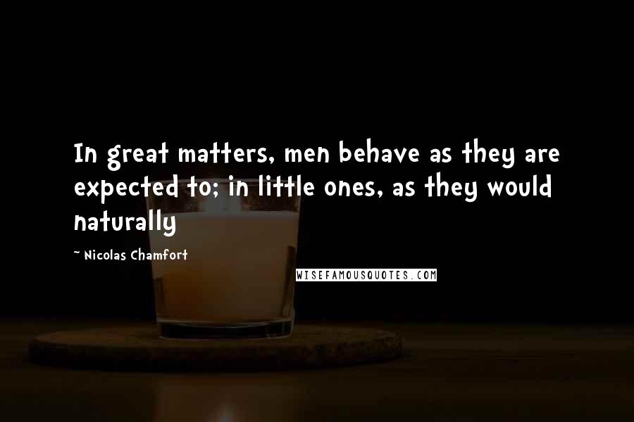 Nicolas Chamfort Quotes: In great matters, men behave as they are expected to; in little ones, as they would naturally