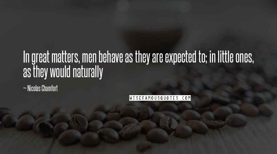 Nicolas Chamfort Quotes: In great matters, men behave as they are expected to; in little ones, as they would naturally