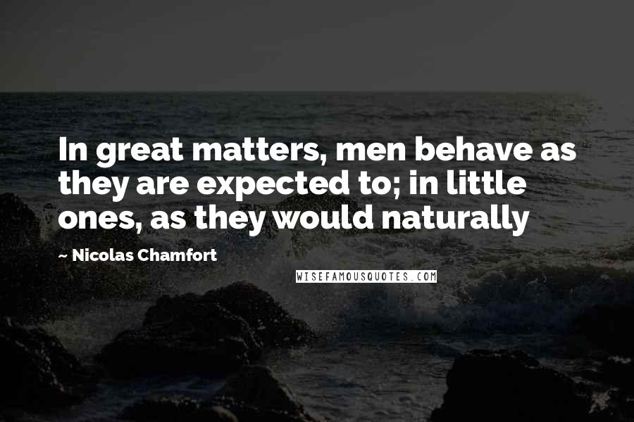 Nicolas Chamfort Quotes: In great matters, men behave as they are expected to; in little ones, as they would naturally