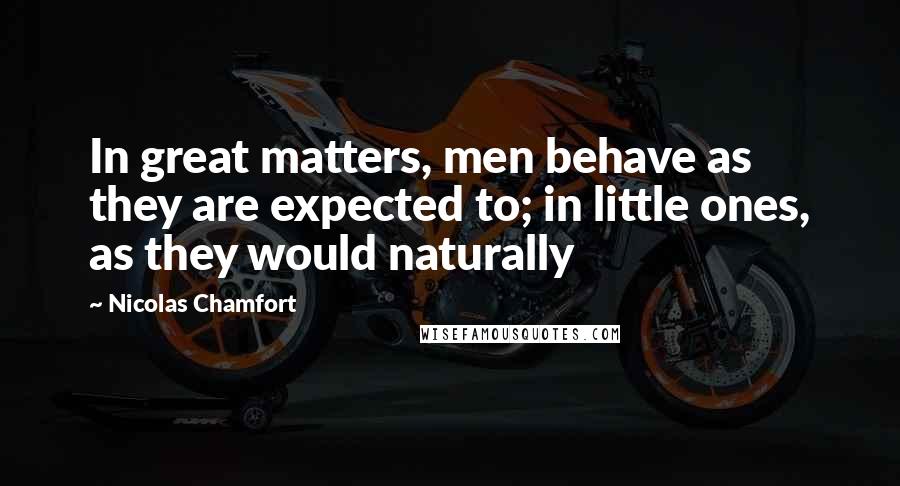 Nicolas Chamfort Quotes: In great matters, men behave as they are expected to; in little ones, as they would naturally