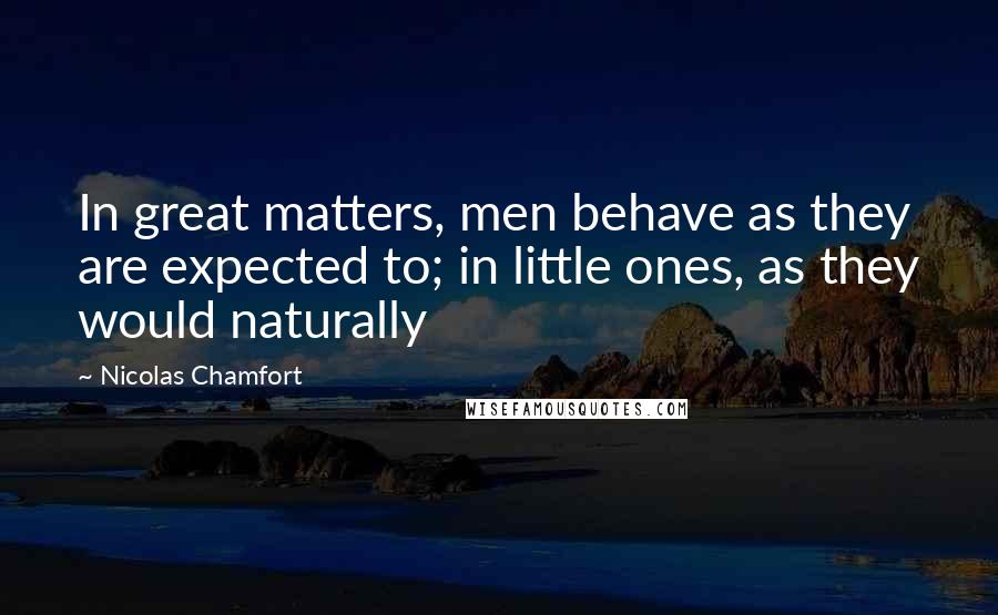 Nicolas Chamfort Quotes: In great matters, men behave as they are expected to; in little ones, as they would naturally
