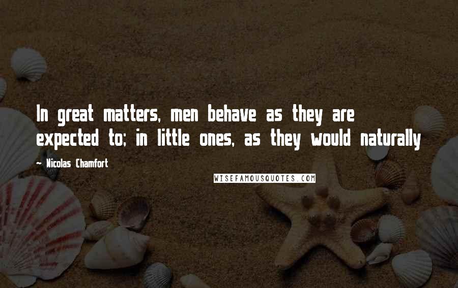 Nicolas Chamfort Quotes: In great matters, men behave as they are expected to; in little ones, as they would naturally