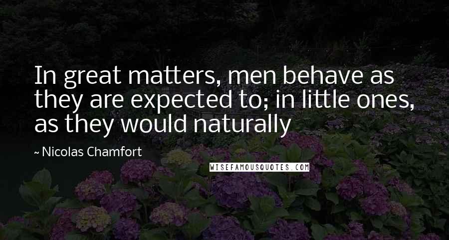 Nicolas Chamfort Quotes: In great matters, men behave as they are expected to; in little ones, as they would naturally