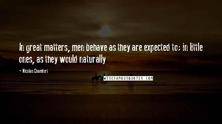 Nicolas Chamfort Quotes: In great matters, men behave as they are expected to; in little ones, as they would naturally