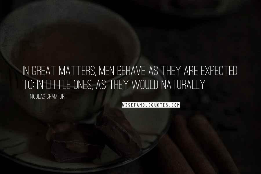 Nicolas Chamfort Quotes: In great matters, men behave as they are expected to; in little ones, as they would naturally