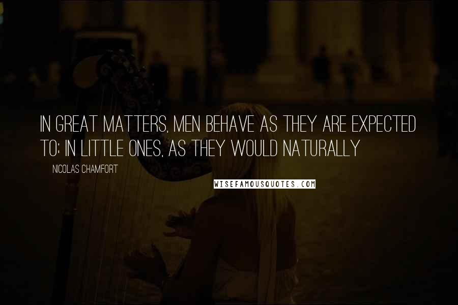 Nicolas Chamfort Quotes: In great matters, men behave as they are expected to; in little ones, as they would naturally