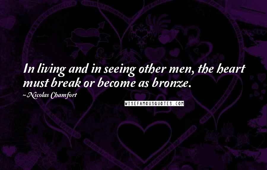 Nicolas Chamfort Quotes: In living and in seeing other men, the heart must break or become as bronze.