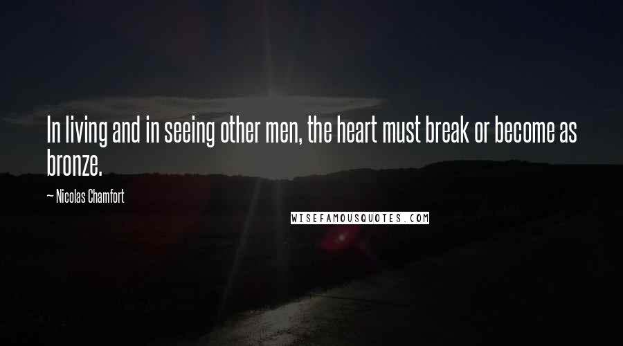 Nicolas Chamfort Quotes: In living and in seeing other men, the heart must break or become as bronze.