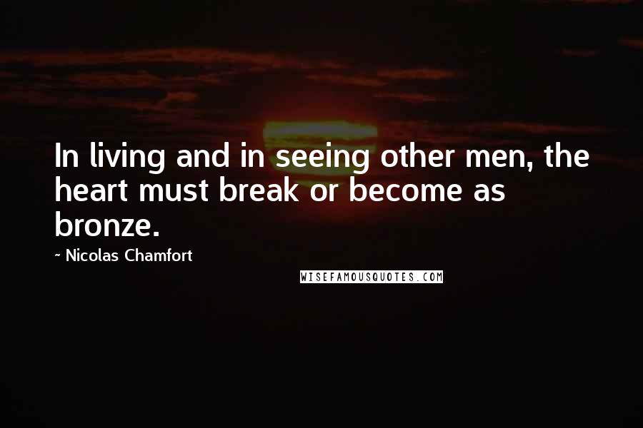 Nicolas Chamfort Quotes: In living and in seeing other men, the heart must break or become as bronze.