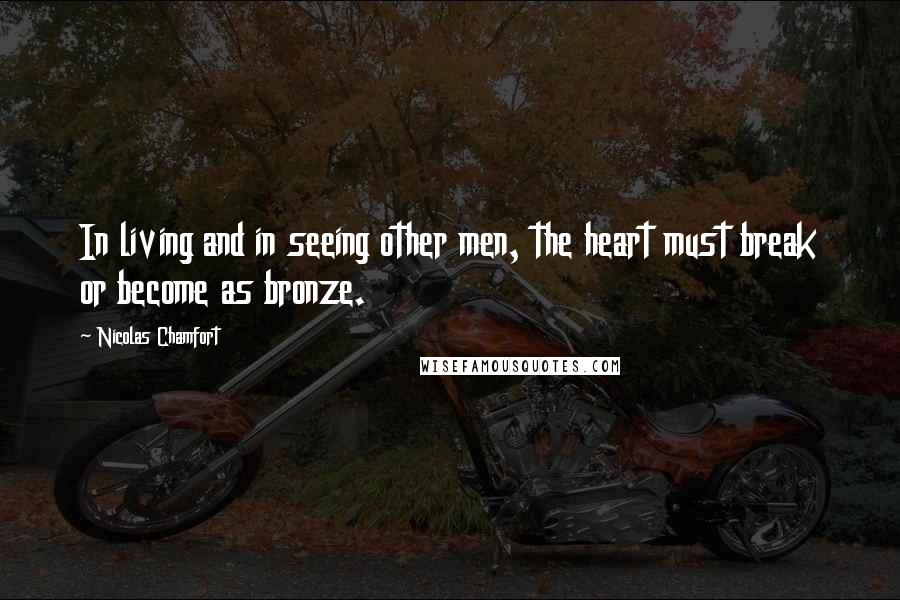 Nicolas Chamfort Quotes: In living and in seeing other men, the heart must break or become as bronze.