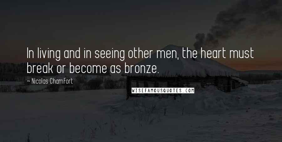 Nicolas Chamfort Quotes: In living and in seeing other men, the heart must break or become as bronze.