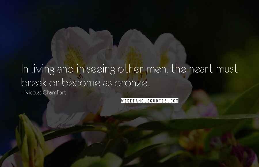 Nicolas Chamfort Quotes: In living and in seeing other men, the heart must break or become as bronze.