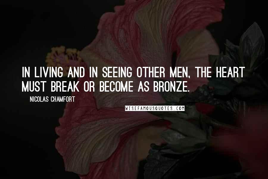 Nicolas Chamfort Quotes: In living and in seeing other men, the heart must break or become as bronze.