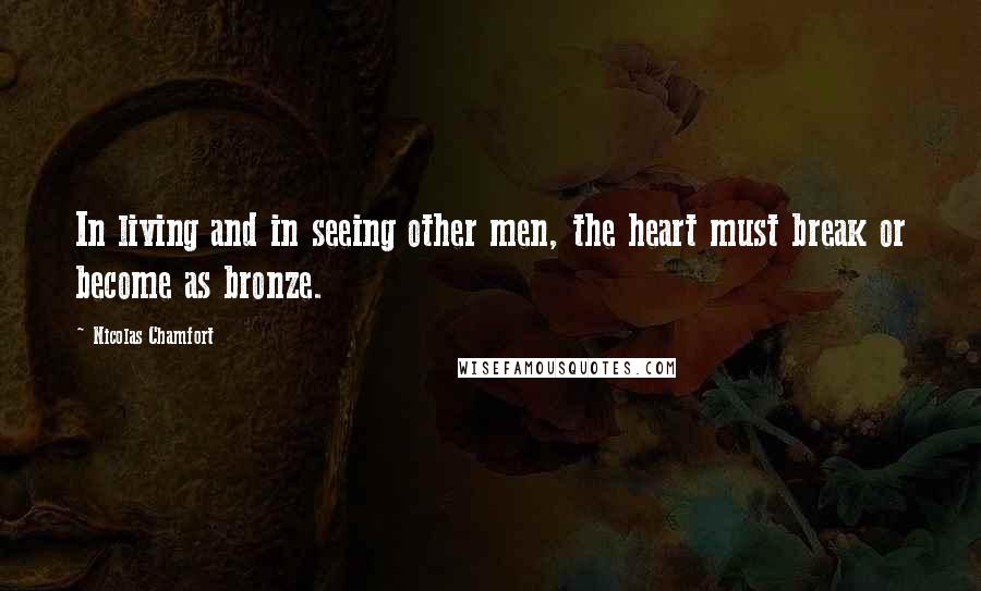Nicolas Chamfort Quotes: In living and in seeing other men, the heart must break or become as bronze.