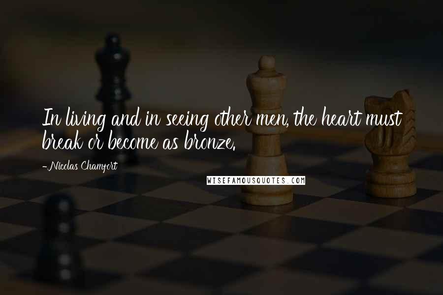 Nicolas Chamfort Quotes: In living and in seeing other men, the heart must break or become as bronze.