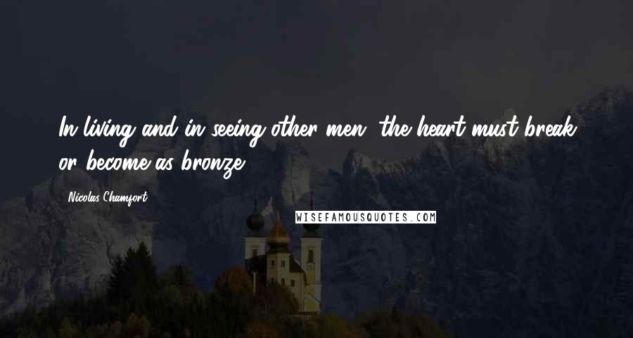 Nicolas Chamfort Quotes: In living and in seeing other men, the heart must break or become as bronze.