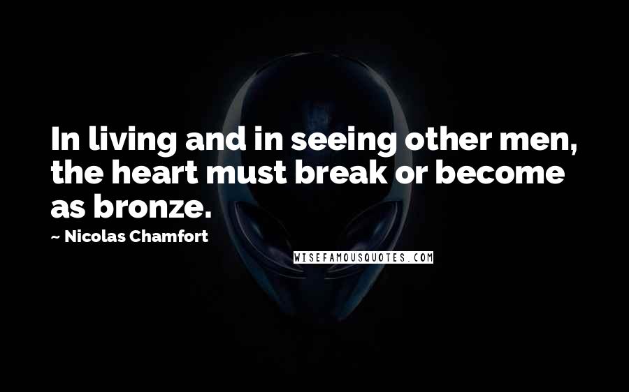 Nicolas Chamfort Quotes: In living and in seeing other men, the heart must break or become as bronze.