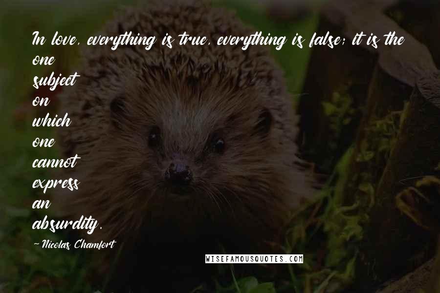 Nicolas Chamfort Quotes: In love, everything is true, everything is false; it is the one subject on which one cannot express an absurdity.