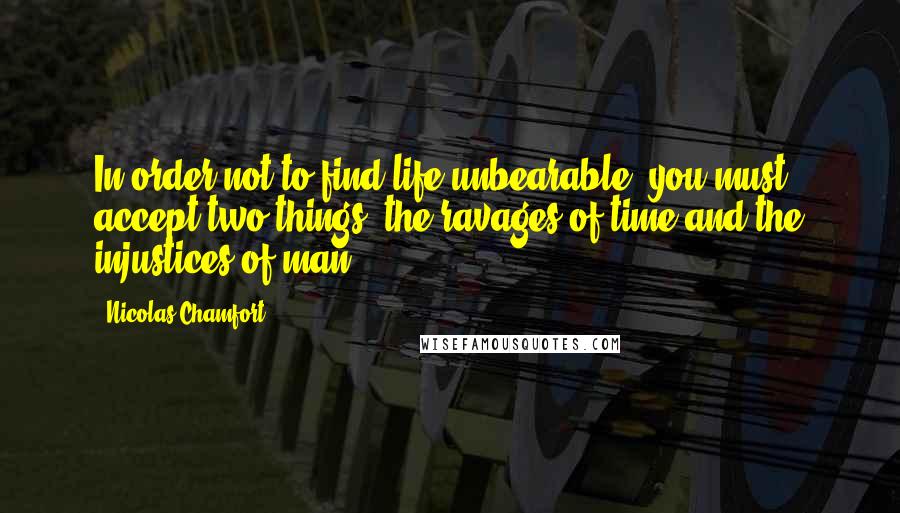 Nicolas Chamfort Quotes: In order not to find life unbearable, you must accept two things: the ravages of time and the injustices of man.