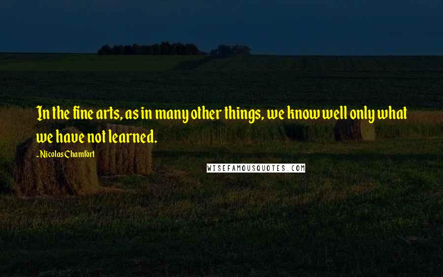 Nicolas Chamfort Quotes: In the fine arts, as in many other things, we know well only what we have not learned.