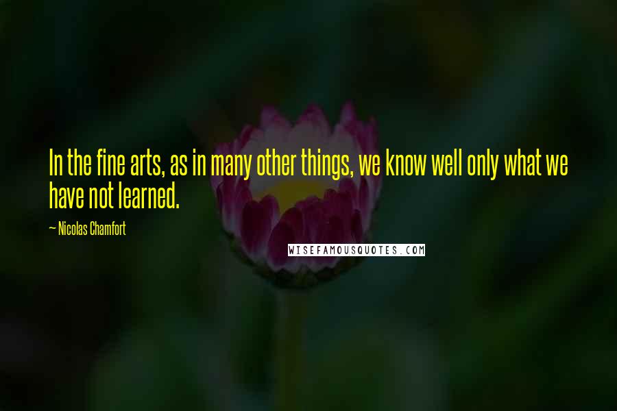Nicolas Chamfort Quotes: In the fine arts, as in many other things, we know well only what we have not learned.