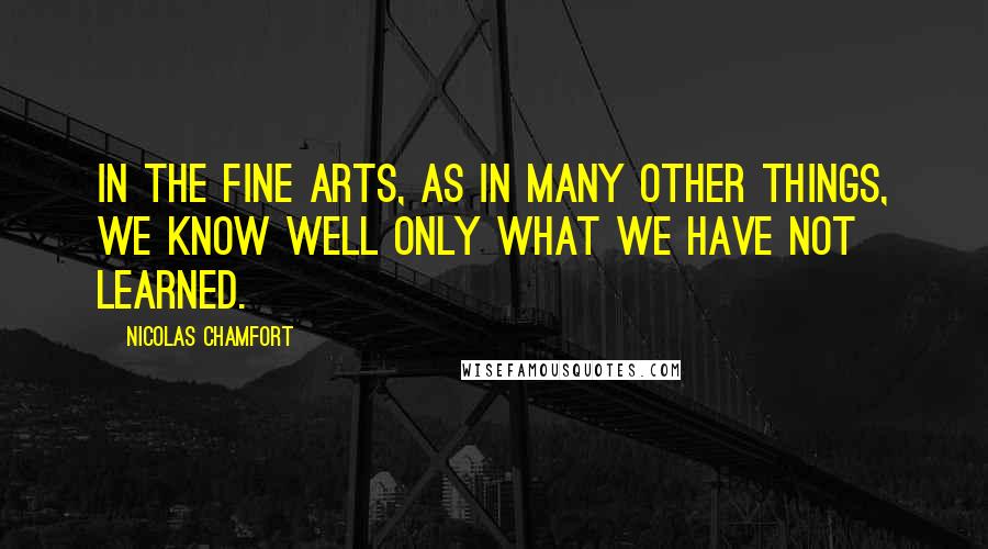 Nicolas Chamfort Quotes: In the fine arts, as in many other things, we know well only what we have not learned.