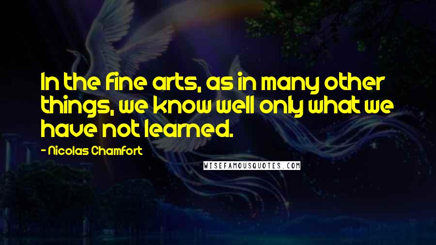 Nicolas Chamfort Quotes: In the fine arts, as in many other things, we know well only what we have not learned.