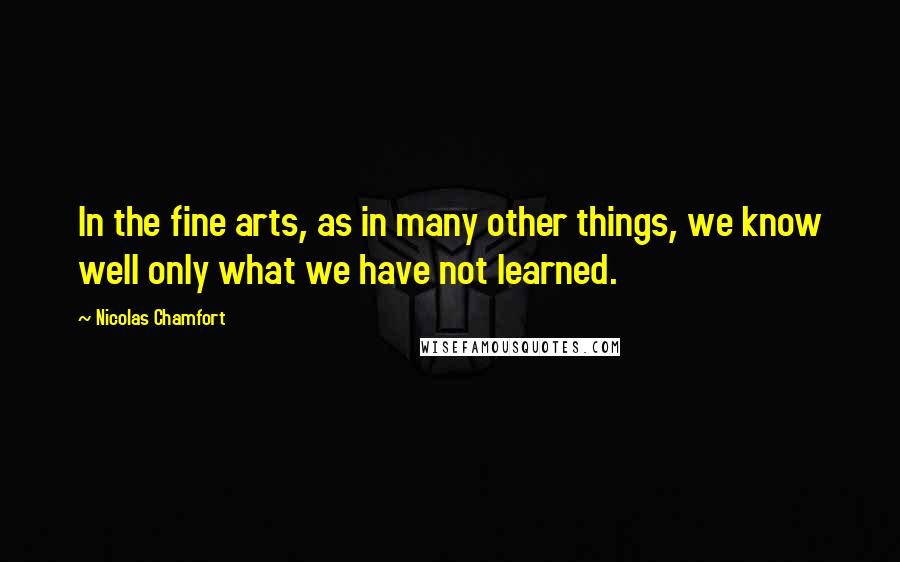 Nicolas Chamfort Quotes: In the fine arts, as in many other things, we know well only what we have not learned.