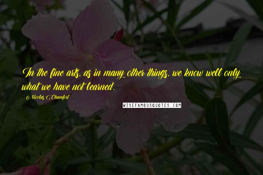 Nicolas Chamfort Quotes: In the fine arts, as in many other things, we know well only what we have not learned.