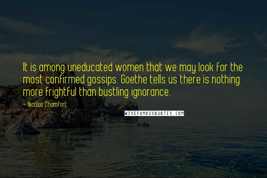 Nicolas Chamfort Quotes: It is among uneducated women that we may look for the most confirmed gossips. Goethe tells us there is nothing more frightful than bustling ignorance.