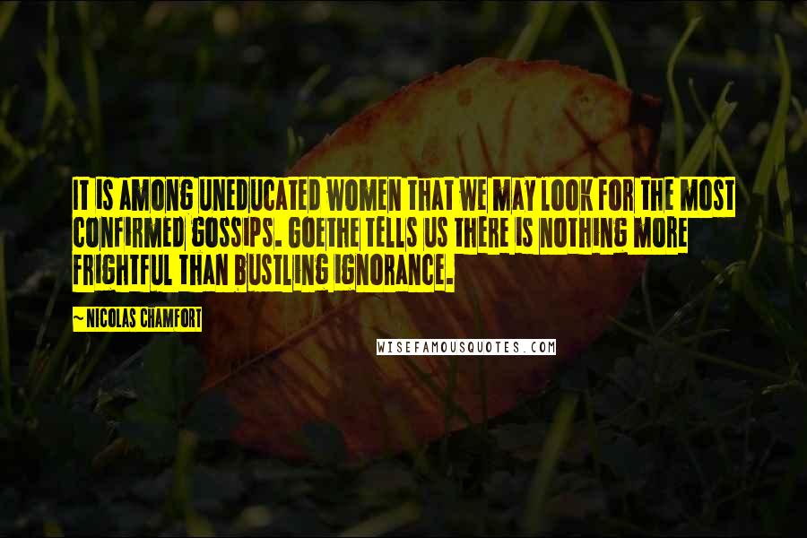 Nicolas Chamfort Quotes: It is among uneducated women that we may look for the most confirmed gossips. Goethe tells us there is nothing more frightful than bustling ignorance.